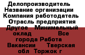 Делопроизводитель › Название организации ­ Компания-работодатель › Отрасль предприятия ­ Другое › Минимальный оклад ­ 12 000 - Все города Работа » Вакансии   . Тверская обл.,Торжок г.